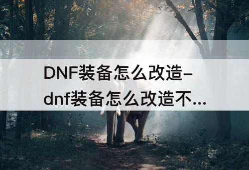 DNF装备怎么改造-dnf装备怎么改造不了