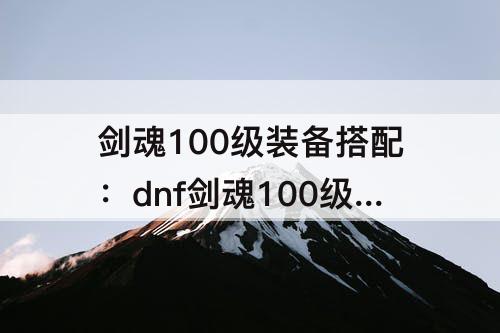 剑魂100级装备搭配：dnf剑魂100级装备搭配奶量排行