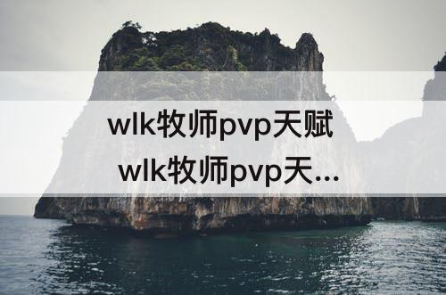 wlk牧师pvp天赋 wlk牧师pvp天赋改动