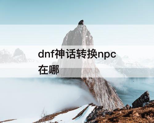 dnf神话转换npc在哪