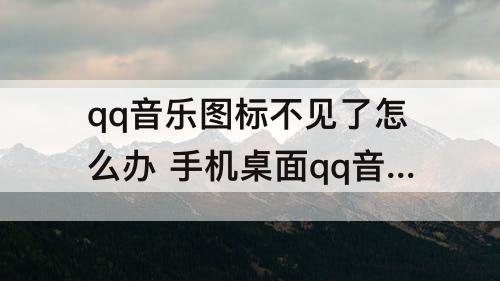qq音乐图标不见了怎么办 手机桌面qq音乐图标不见了怎么办