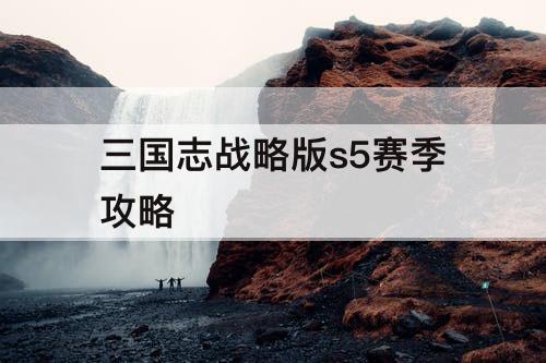 三国志战略版s5赛季攻略