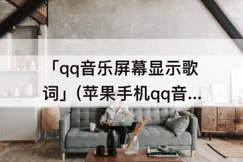 「qq音乐屏幕显示歌词」(苹果手机qq音乐屏幕显示歌词)