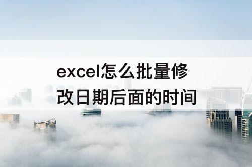 excel怎么批量修改日期后面的时间