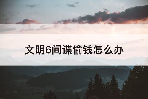 文明6间谍偷钱怎么办