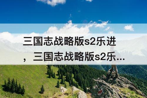 三国志战略版s2乐进，三国志战略版s2乐进黑科技