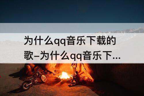 为什么qq音乐下载的歌-为什么qq音乐下载的歌会员到期了听不了
