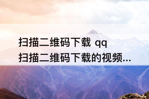 扫描二维码下载 qq扫描二维码下载的视频在哪