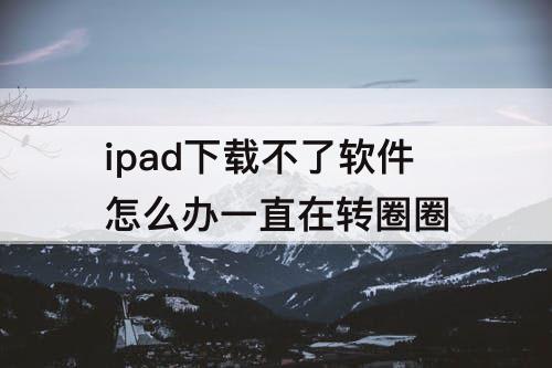 ipad下载不了软件怎么办一直在转圈圈