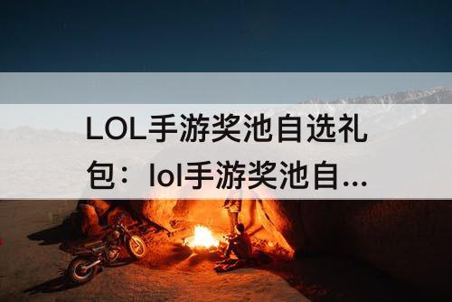 LOL手游奖池自选礼包：lol手游奖池自选礼包是什么