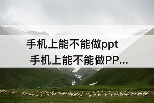 手机上能不能做ppt 手机上能不能做PPT加视频