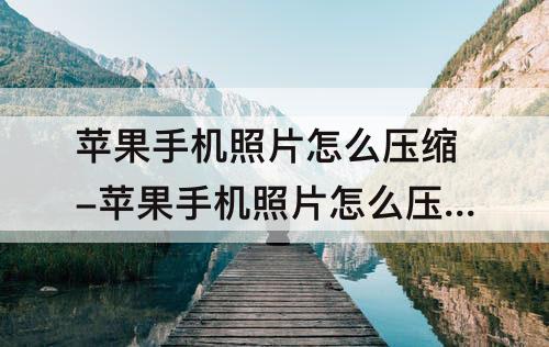 苹果手机照片怎么压缩-苹果手机照片怎么压缩到30k