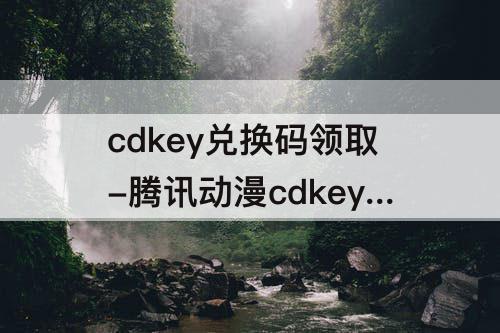 cdkey兑换码领取-腾讯动漫cdkey兑换码领取2023