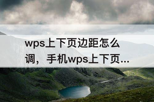 wps上下页边距怎么调，手机wps上下页边距怎么调