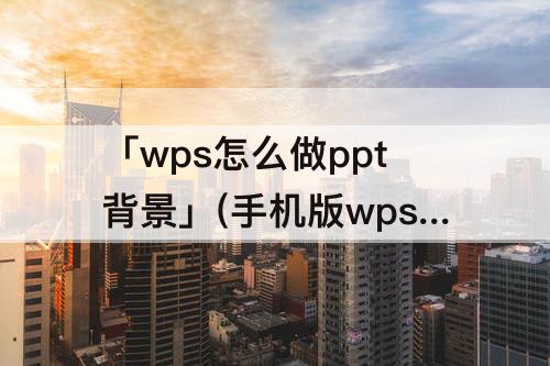 「wps怎么做ppt背景」(手机版wps怎么做ppt背景)