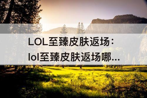 LOL至臻皮肤返场：lol至臻皮肤返场哪个性价比高