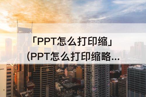 「PPT怎么打印缩」(PPT怎么打印缩略图)