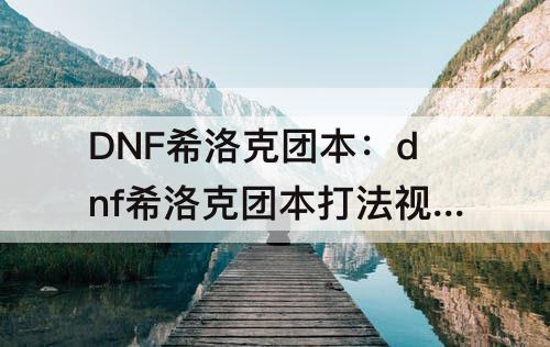 DNF希洛克团本：dnf希洛克团本打法视频