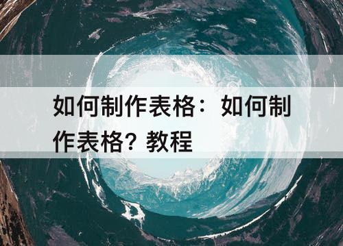 如何制作表格：如何制作表格? 教程