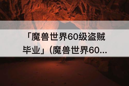 「魔兽世界60级盗贼毕业」(魔兽世界60级盗贼毕业披风)