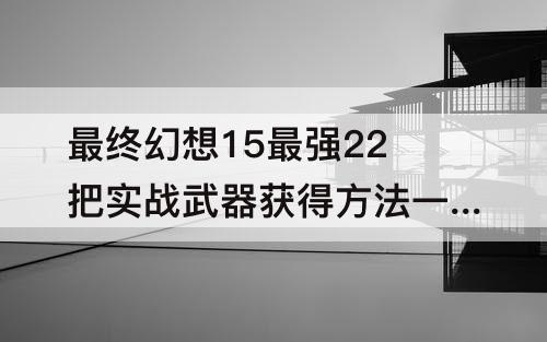 最终幻想15最强22把实战武器获得方法一览