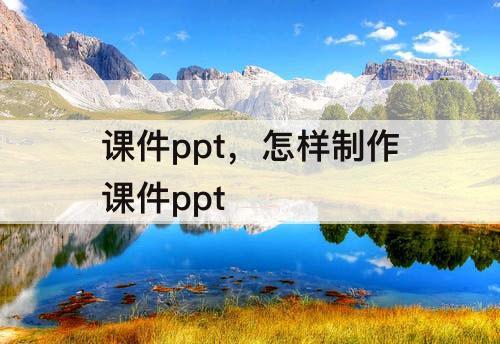 课件ppt，怎样制作课件ppt