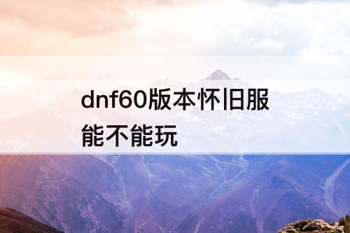 dnf60版本怀旧服能不能玩