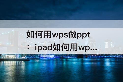 如何用wps做ppt：ipad如何用wps做ppt