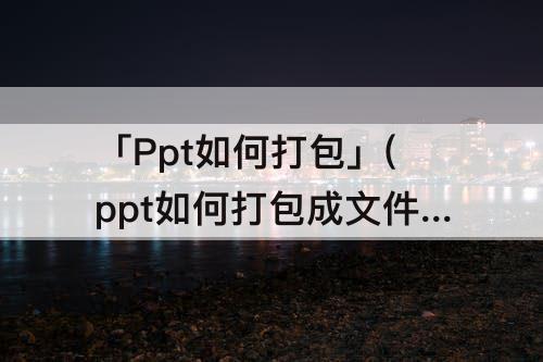 「Ppt如何打包」(ppt如何打包成文件)