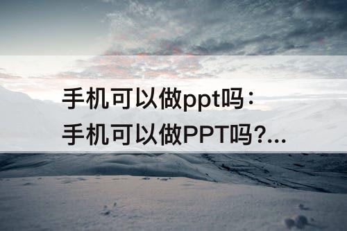 手机可以做ppt吗：手机可以做PPT吗?用什么软件