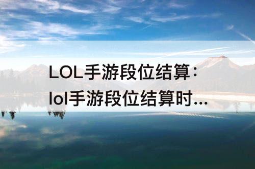 LOL手游段位结算：lol手游段位结算时间