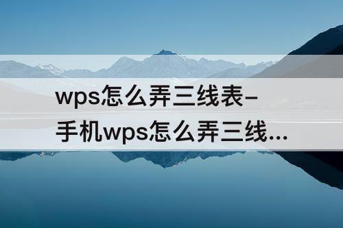 wps怎么弄三线表-手机wps怎么弄三线表格