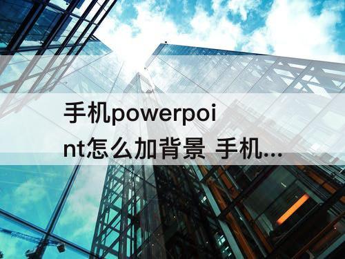 手机powerpoint怎么加背景 手机powerpoint怎么加背景音乐