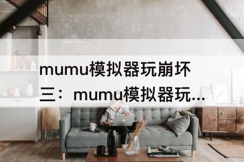 mumu模拟器玩崩坏三：mumu模拟器玩崩坏三很卡