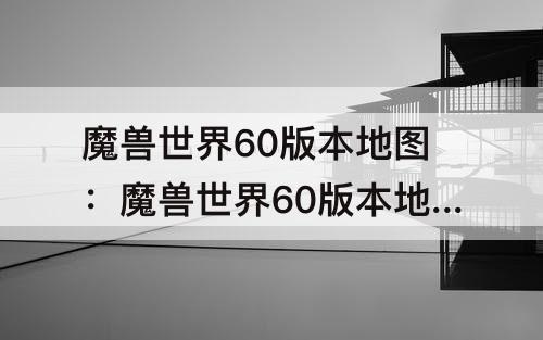 魔兽世界60版本地图：魔兽世界60版本地图下载