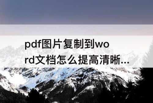 pdf图片复制到word文档怎么提高清晰度