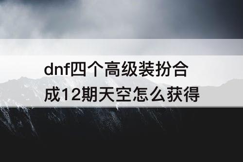 dnf四个高级装扮合成12期天空怎么获得