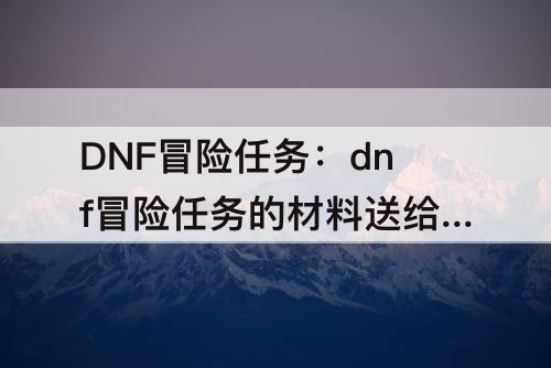 DNF冒险任务：dnf冒险任务的材料送给谁