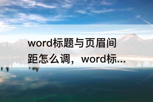 word标题与页眉间距怎么调，word标题与页眉间距怎么调段前段后1行