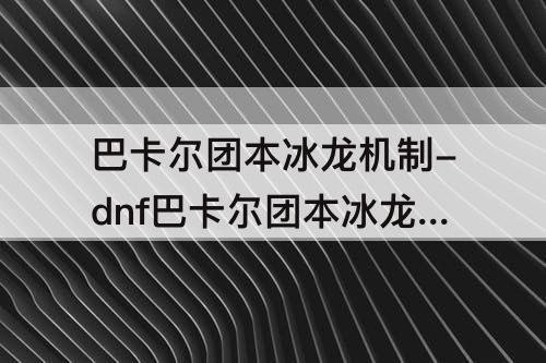 巴卡尔团本冰龙机制-dnf巴卡尔团本冰龙机制