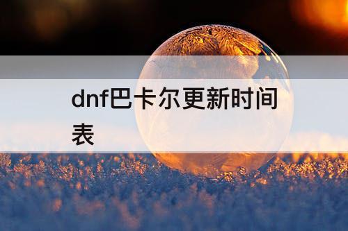 dnf巴卡尔更新时间表