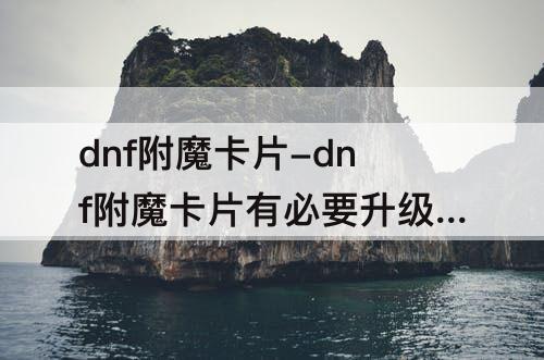 dnf附魔卡片-dnf附魔卡片有必要升级吗