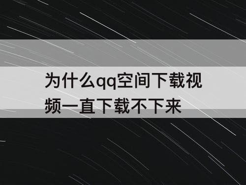 为什么qq空间下载视频一直下载不下来