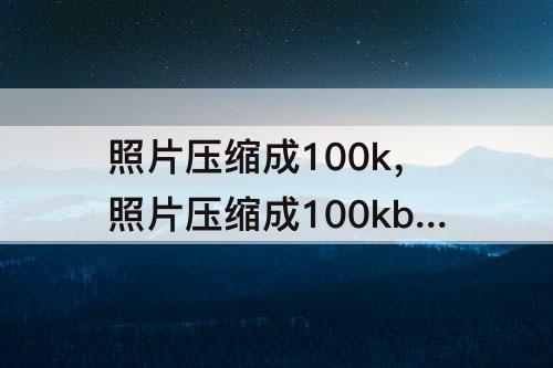 照片压缩成100k，照片压缩成100kb一下