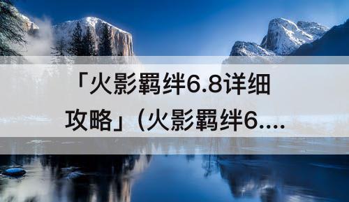 「火影羁绊6.8详细攻略」(火影羁绊6.8详细攻略绝)