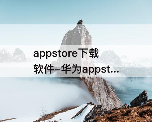 appstore下载软件-华为appstore下载软件怎么下载