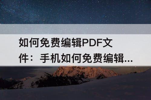 如何免费编辑PDF文件：手机如何免费编辑pdf文件内容