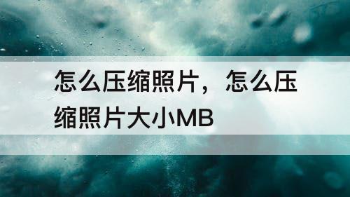 怎么压缩照片，怎么压缩照片大小MB