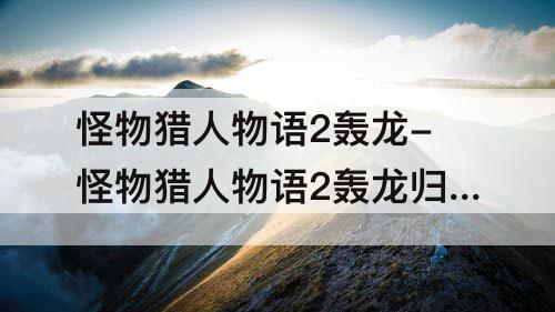 怪物猎人物语2轰龙-怪物猎人物语2轰龙归巢条件