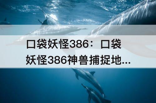 口袋妖怪386：口袋妖怪386神兽捕捉地点